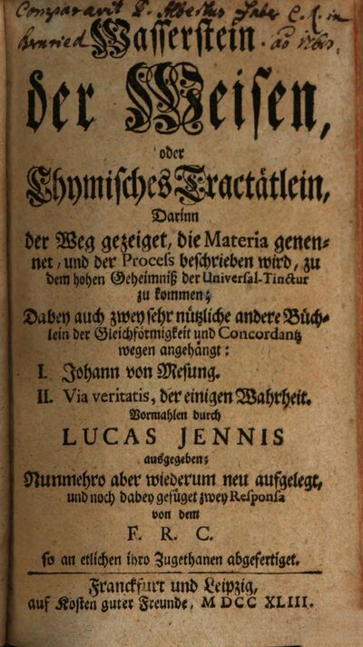 Wasserstein der Weisen, oder Chymisches Tractätlein : Darinn der Weg gezeiget, die Materia genennet, und der Process beschrieben wird, zu dem hohen Geheimniß der Universal-Tinctur zu kommen; Dabey auch zwey sehr nützliche andere Büchlein der Gleichförmigkeit und Concordantz wegen angehängt: I. Johann von Mesung. II. Via veritatis, der einigen Wahrheit