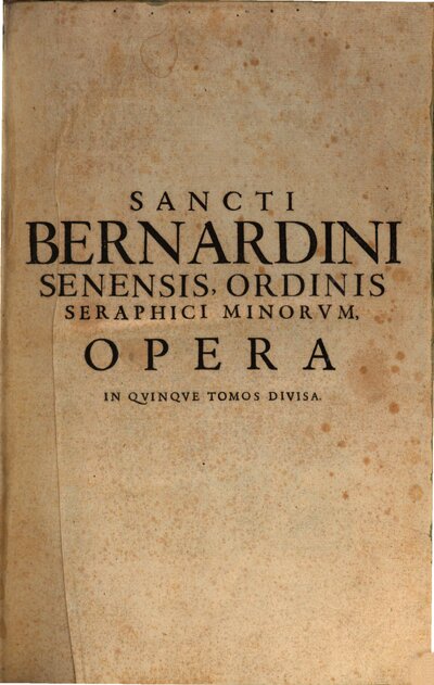 Sancti Bernardini Senensis, Ordinis Seraphici Minorvm, Opera Omnia : Cum Indicibus locupletissimis, primo sacrae Scripturae, secundo rerum memorabilium, [1]. Synopsibus Ornata, Postillis Illustrata, Necnon variis Tractatibus, praecipue Eximiis in Apocalypsim Commentariis locupletata