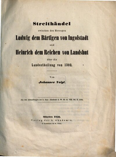 Streithaendel zwischen den Herzogen Ludwig dem Baertigen v. Ingolstadt und Heinrich dem Reichen von Landshut über die Landestheilung v. 1392 : Aus d. Abhandlnge d. k. b. Akad. d. W. III. Cl. VIII. Bnd. II. Abth.