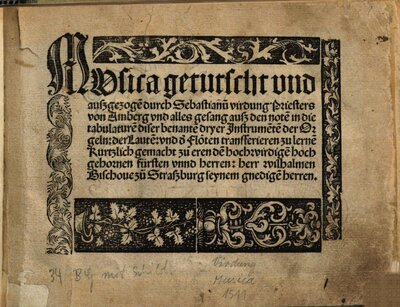 MVsica getutscht vnd auszgezoge[n] durch Sebastianu[m] virdung Priesters von Amberg vnd alles gesang ausz den note[n] in die tabulature[n] diser benante[n] dryer Jnstrume[n]te[n] der Orgeln: der Laute[n]: vnd d' Flöten transferieren zu lerne[n] : Kurtzlich gemacht zu eren de[n] hochwirdige[n] hochgebornen fürsten vnnd herren: herr wilhalmen Bischoue zü Straszburg seynem gnedige[n] herren
