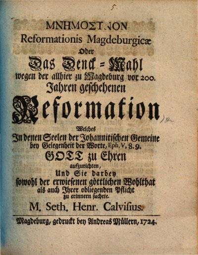 Mnemosynon Reformationis Magdeburgicae Oder Das Denck-Mahl wegen der allhier zu Magdeburg vor 200 Jahren geschehenen Reformation : Welches In denen Seelen der Johannitischen Gemeine bey Gelegenheit der Worte, Eph. V,8.9 Gott zu Ehren aufzurichten, Und Sie darbey sowohl der erwiesenen göttlichen Wohlthat als auch Ihrer obliegenden Pflicht zu erinnern suchete