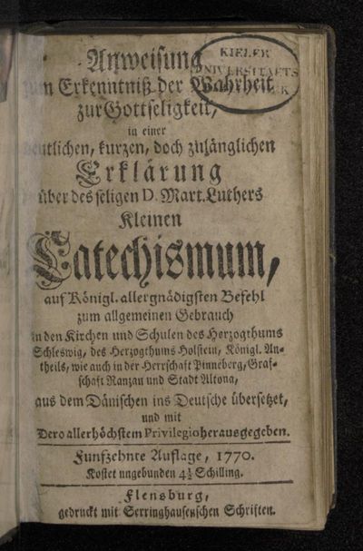 Anweisung zum Erkenntniß der Wahrheit zur Gottseligkeit : in einer deutlichen, kurzen, doch zulänglichen Erklärung über des seligen D. Mart. Luthers Kleinen Catechismum : auf Königl. allergnädigsten Befehl zum allgemeinen Gebrauch in den Kirchen und Schulen des Herzogthums Schleswig, des Herzogthums Holstein, Königl. Antheils, wie auch in der Herrschaft Pinneberg, Grafschaft Ranzau und Stadt Altona, aus dem Dänischen ins Deutsche übersetzet, und mit Dero allerhöchstem Privilegio herausgegeben