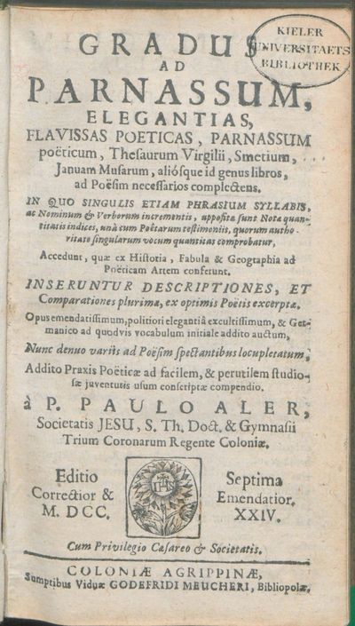 Gradus Ad Parnassum, Elegantias, Flavissas Poeticas, Parnassum poeticum, Thesaurum Virgilii, Smetium, Januam Musarum, aliosque id genus libros, ad Poesim necessarios complectens : In Quo Singulis Etiam Phrasium Syllabis, ac Nominum & Verborum incrementis, appositae sunt Notae quantitatis indices, unà cùm Poêtarum testimoniis, quorum authoritate singularum vocum quantitas comprobatur, Accedunt, quae ex Historia, Fabula & Geographia ad Poeticam Artem conferunt; Inseruntur Descriptiones, Et Comparationes plurimae, ex optimis Poetis excerptae; Opus emendatissimum, politiori elegantiâ excultissimum, & Germanico ad quodvis vocabulum initiale addito auctum, Nunc denuo variis ad Poesim spectantibus locupletatum, Addito Praxis Poeticae ad facilem, & perutilem studiosae juventutis usum conscriptae compendio