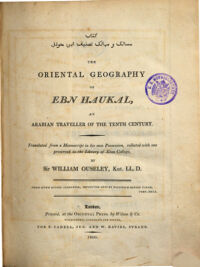 The Oriental Geography Of Ebn Haukal, An Arabian Traveller Of the Tenth Century. Translated from a Manuscript in his own Posession, collated with one preserved in the Library of Eton College, By Sir William Ouseley, Knt. LL.D.
