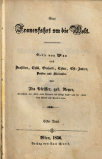 Eine Frauenfahrt um die Welt. Reise von Wien nach Brasilien, Chili, Otahaiti, China, Ost-Jndien, Persien und Kleinasien. von Jda Pfeiffer, geb. Reyer. Verfasserin der "Reise einer Wienerin in das heilige Land" und der "Reise nach Jsland und Scandinavien". Erster Band 1