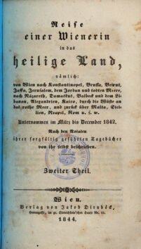 Reise einer Wienerin in das heilige Land. nämlich: von Wien nach Konstantinopel, Brussa, Beirut, Jaffa, Jerusalem, dem Jordan und todten Meere, nach Nazareth, Damaskus, Balbeck und dem Libanon, Alexandrien, Kairo, durch die Wüste an das rothe Meer, und zurück über Malta, Sicilien, Neapel, Rom u.s.w. ; unternommen im März bis December 1842 ; nach den Notaten ihrer sorgfältig geführten Tagebücher von ihr selbst beschrieben. [von Ida Pfeiffer]. Zweiter Theil