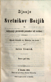 Djanje Svetnikov Bozjih in razlaganje prestavnih praznikov ali svetkov. Spisali druzniki sv. Mohorja, na svetlo dal Anton Slomsek. 1