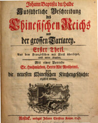 Ausführliche Beschreibung des Chinesischen Reichs und der großen Tartarey. Johann Baptista du Halde ; Aus dem Französischen mit Fleiß übersetzet, nebst vielen Kupfern. Erster Theil. Mit einer Vorrede Sr. Hochwürden, Herrn Abt Mosheims, darin die neuesten Chinesischen Kirchengeschichte erzählet werden