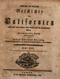 Natürliche und bürgerliche Geschichte von Californien nebst einer neuen Charte dieses Landes und der benachbarten Meere. [Miguel Venegas. Hrsg.: Andrés Marcos Burriel]. Aus dem Englischen übersetzt und herausgegeben von Johan Christoph Adelung. Sächsisch-Gothaischen Rath und der Churfürstl. Mainzischen Academie zu Erfurt Beysitzer. 1. Erster Theil