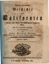 Natürliche und bürgerliche Geschichte von Californien nebst einer neuen Charte dieses Landes und der benachbarten Meere. [Miguel Venegas. Hrsg.: Andrés Marcos Burriel]. Aus dem Englischen übersetzt und herausgegeben von Johan Christoph Adelung. Sächsisch-Gothaischen Rath und der Churfürstl. Mainzischen Academie zu Erfurt Beysitzer. 2. Zweiter Theil