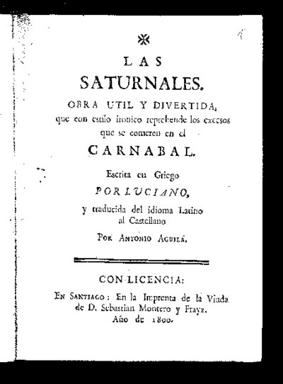 The Saturnals: useful and funny work, which with ironic style reprehends the excesses that are committed in the Carnabal/written in Greek by Luciano; and translated from the Latin language to Castilian by Antonio Aguila