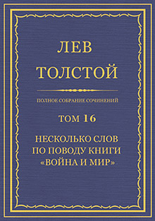 Полное собрание сочинений = Oeuvres completes : [юбилейн. изд. (1828-1928)] / Л. Н. Толстой ; под общ. ред. В. Г. Черткова ; при участии ред. ком. в составе: А. Е. Грузинского, [и др.] ; изд. осуществляется под наблюдением Гос. ред. комис. в составе: В. Д. Бонч-Бруевича, И. К. Луппола и М. А. Савельева
Т. 16: Несколько слов по поводу книги «Война и мир»