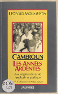 Cameroun : les années ardentes : aux origines de la vie syndicale et politique / Léopold Moumé-Étia ; avec la collab. de Philippe Gaillard