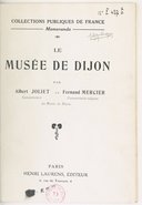 Le musée de Dijon / par Albert Joliet, conservateur, et Fernand Mercier, conservateur-adjoint du Musée de Dijon