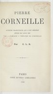 Pierre Corneille : auteurs dramatiques qui l'ont précédé, règne de Louis XIII, vie, famille, théâtre de Corneille / par C. L. R. [Lebrun]