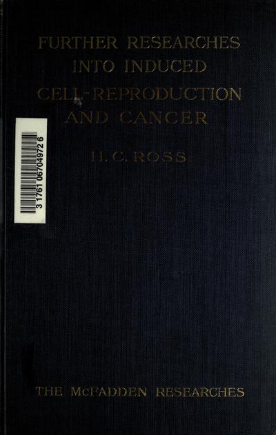 Further researches into induced cell-reproduction and cancer, consisting of papers by H.C. Ross, J.W. Cropper, [and] E.H. Ross. The McFadden researches.