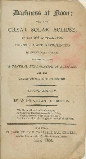 Darkness at noon, or, The great solar eclipse of the 16th of June, 1806, described and represented in every particular. Containing also, a general explanation of eclipses, and the causes on which they depend. By an inhabitant of Boston