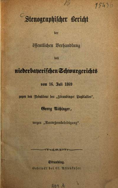 Stenographischer Bericht der öffentlichen Verhandlung des niederbayerischen Schwurgerichts vom 16. Juli 1869 gegen den Redakteur des "Straubinger Tagblattes", Georg Aichinger, wegen "Amtsehrenbeleidigung"