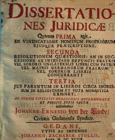 Dissertationes Juridicae :Quarum Prima agit De Vindicatione Hominum Propriorum Ejusque Praescriptione. Secunda Resolutionem Quaestionis: An In Successione Ab Intestato Defuncti Fratris Vel Sororis Unilateralis Liberi Cum Patris Vel Matris Germanorum Fratrum Vel Sororum Liberis Concurrant ? Tertia Jus Parentum In Liberos Circa Ingressum In Religionem Et Vota Monastica Exhibet