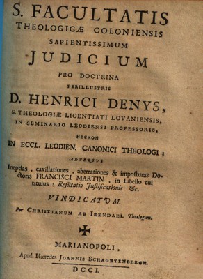 S. FACULTATIS THEOLOGICAE COLONIENSIS SAPIENTISSIMUM JUDICIUM PRO DOCTRINA PERILLUSTRIS D. HENRICI DENYS, S. THEOLOGIAE LICENTIATIS LOVANIENSIS, IN SEMINARIO LEODIENSI PROFESSORIS, NECNON IN ECCL. LEODIEN. CANONICI THEOLOGI, ADVERSVS Ineptias, cavillationes, aberrationes & imposturas Doctoris FRANCISCI MARTIN, in Libello cui titutlus: Refutatio Justificationis [et]c. VINDICATVM / Per CHRISTIANUM AB IRENDAEL Theologus