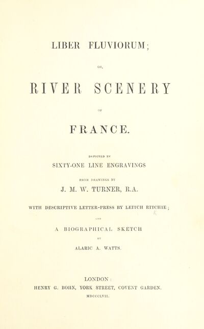 Liber Fluviorum; or, River Scenery of France. Depicted in sixty-one line engravings from drawings by J. M. W. Turner ... With descriptive letter-press by Leitch Ritchie; and a biographical sketch by Alaric A. Watts. [electronic resource]
