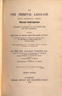 The one primeval language. traced experimentally through Ancient Inscriptions in alphabetic characters of lost powers from the four continents: including the voice of Israel from the Rocks of Sinai. by the rev. Charles Forster. [1]