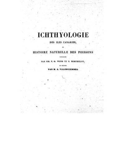 Ichthyologie des îles Canaries, ou Histoire naturelle des poissons ([Reprod.]) / rapportés par MM. P.-B. Webb et S. Berthelot ; et décrits par M. A. Valenciennes
