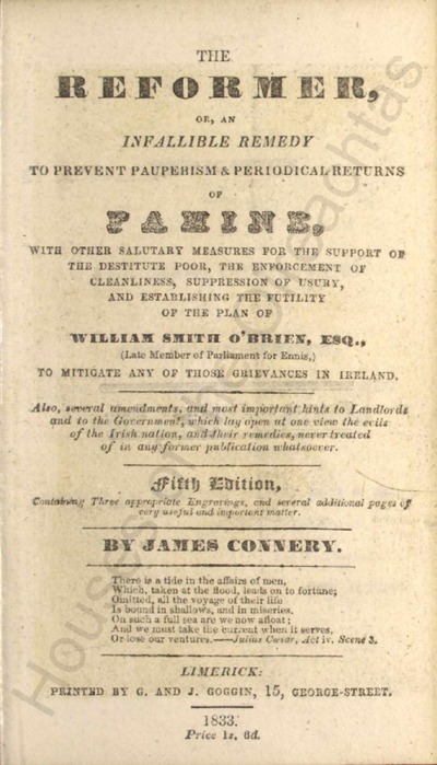 The reformer, or, an infallible remedy to prevent pauperism & periodical returns of famine : with other salutary measures for the support of the destitute poor, the enforcement of cleanliness, suppression of usury, and establishing the futility of the plan of William Smith O'Brien, Esq. to mitigate any of those grievances in Ireland ...