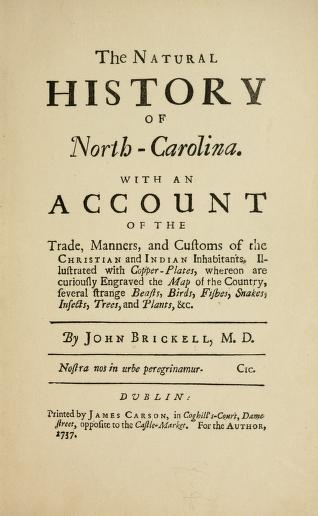 The natural history of North-Carolina. With an account of the trade, manners, and customs of the Christian and Indian inhabitants. Illustrated with copper-plates, whereon are curiously engraved the map of the country, several strange beasts, birds, fishes, snakes, insects, trees, and plants, &c.