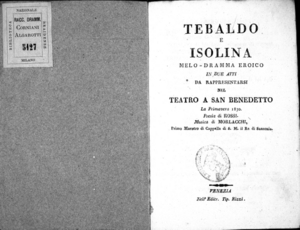 Tebaldo e Isolina, melo-dramma eroico in due atti da rappresentarsi nel Teatro a San Benedetto la primavera 1830. Poesia di Rossi. Musica di Morlacchi [...]